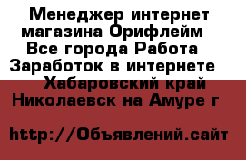 Менеджер интернет-магазина Орифлейм - Все города Работа » Заработок в интернете   . Хабаровский край,Николаевск-на-Амуре г.
